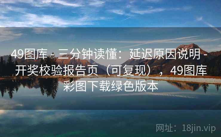 49图库 - 三分钟读懂：延迟原因说明 开奖校验报告页（可复现），49图库彩图下载绿色版本  第2张