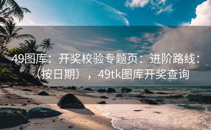 49图库：开奖校验专题页：进阶路线：（按日期），49tk图库开奖查询  第2张
