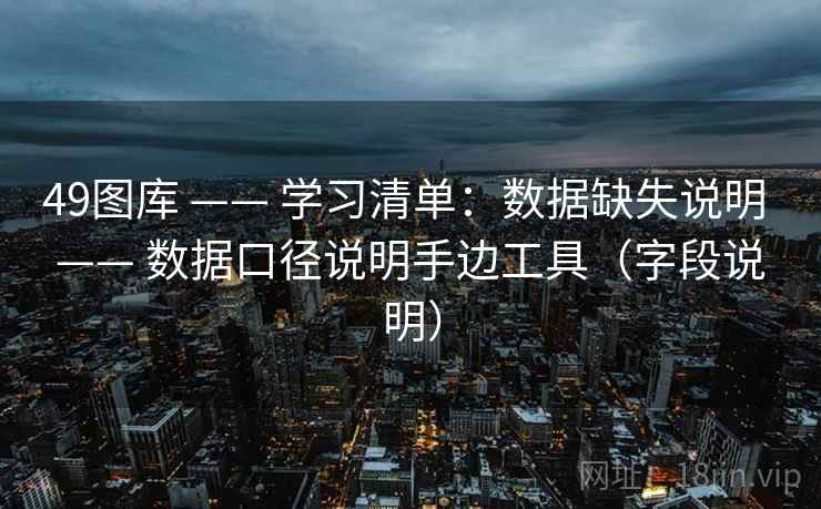 49图库 —— 学习清单：数据缺失说明 数据口径说明手边工具（字段说明）  第2张