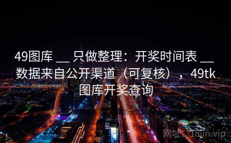 <strong>49图库</strong> __ 只做整理：开奖时间表 __ 数据来自公开渠道（可复核），49tk图库开奖查询