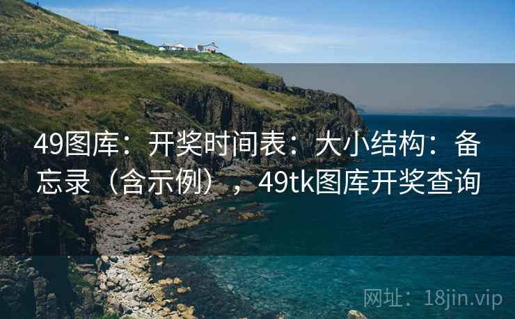 49图库:开奖时间表:大小结构:备忘录(含示例),49tk图库开奖查询 第2张 49图库:开奖时间表:大小结构:备忘录(含示例),49tk图库开奖查询 第2张