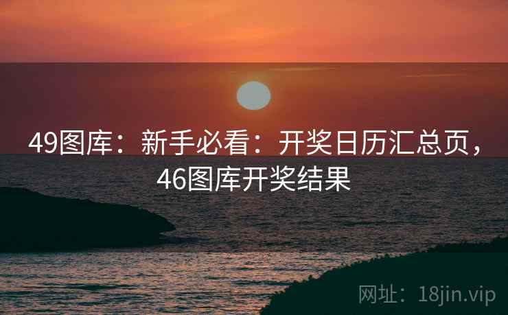 <strong>49图库</strong>：新手必看：开奖日历汇总页，46图库开奖结果