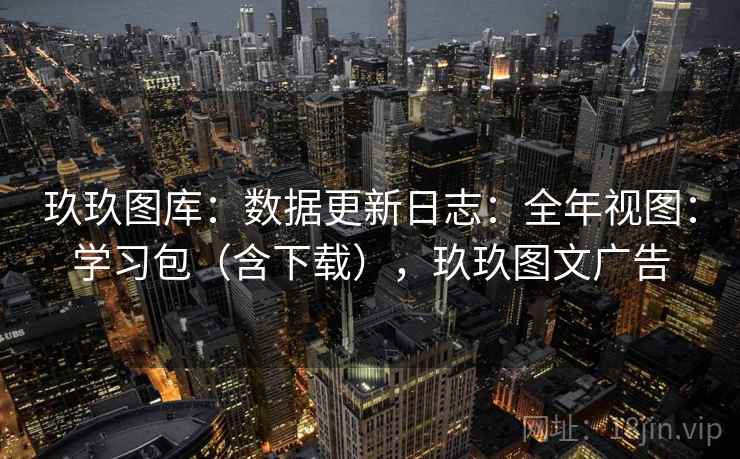 玖玖图库:数据更新日志:全年视图:学习包(含下载),玖玖图文广告 第1张 玖玖图库:数据更新日志:全年视图:学习包(含下载),玖玖图文广告 第1张