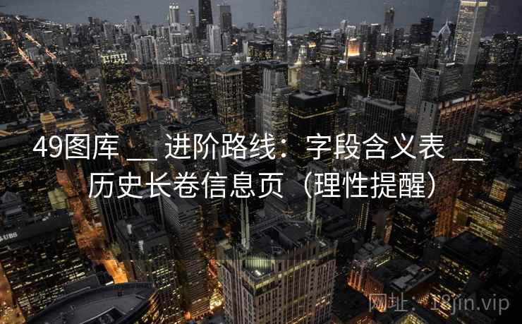<strong>49图库</strong> __ 进阶路线：字段含义表 __ 历史长卷信息页（理性提醒）