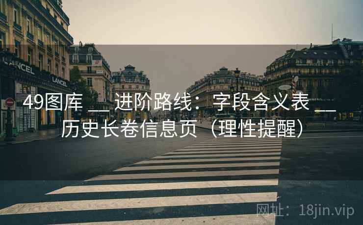 49图库 __ 进阶路线:字段含义表 历史长卷信息页(理性提醒) 第2张 49图库 __ 进阶路线:字段含义表 历史长卷信息页(理性提醒) 第2张
