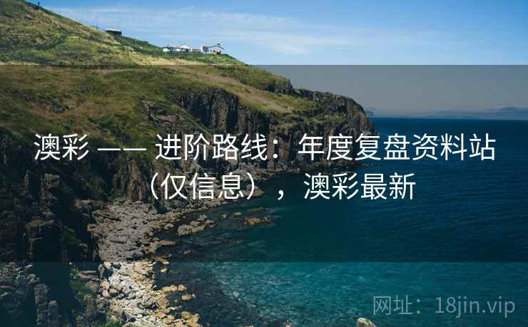 澳彩 —— 进阶路线：年度复盘资料站（仅信息），澳彩最新