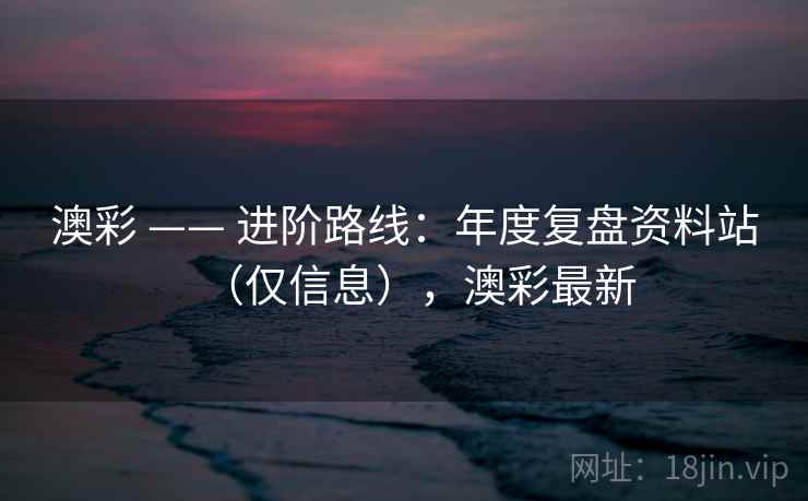 澳彩 —— 进阶路线:年度复盘资料站(仅信息),澳彩最新 第2张 澳彩 —— 进阶路线:年度复盘资料站(仅信息),澳彩最新 第2张