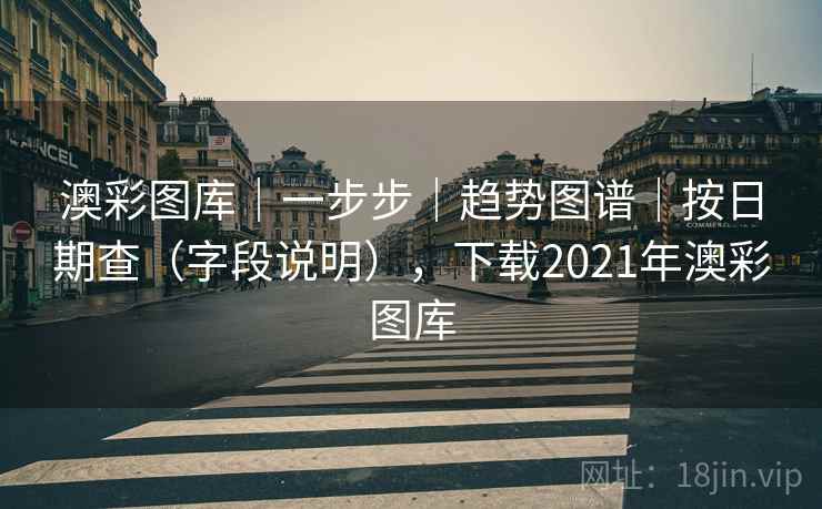 澳彩图库｜一步步｜趋势图谱｜按日期查（字段说明），下载2021年澳彩图库