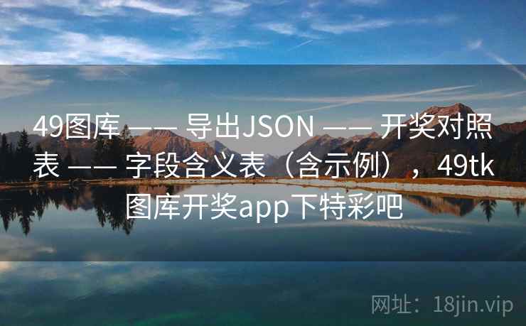 <strong>49图库</strong> —— 导出JSON —— 开奖对照表 —— 字段含义表（含示例），49tk图库开奖app下特彩吧