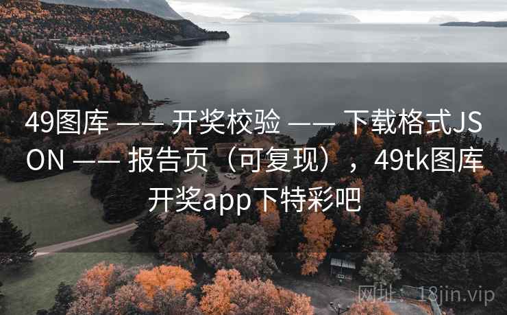 <strong>49图库</strong> —— 开奖校验 —— 下载格式JSON —— 报告页（可复现），49tk图库开奖app下特彩吧