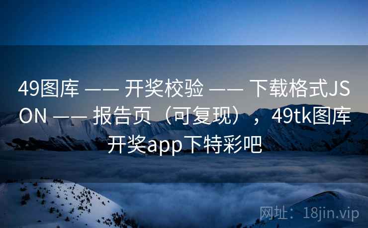 49图库 —— 开奖校验 下载格式JSON 报告页(可复现),49tk图库开奖app下特彩吧 第2张 49图库 —— 开奖校验 下载格式JSON 报告页(可复现),49tk图库开奖app下特彩吧 第2张