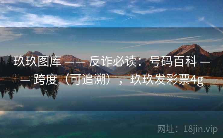 玖玖图库 —— 反诈必读:号码百科 跨度(可追溯),玖玖发彩票4g 第2张 玖玖图库 —— 反诈必读:号码百科 跨度(可追溯),玖玖发彩票4g 第2张