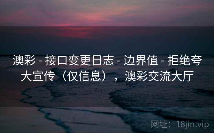 澳彩 - 接口变更日志 - 边界值 - 拒绝夸大宣传（仅信息），澳彩交流大厅