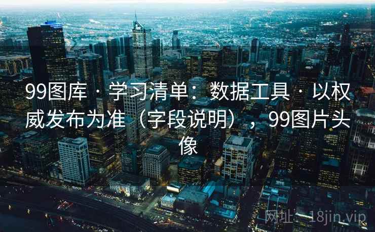 99图库 · 学习清单：数据工具 · 以权威发布为准（字段说明），99图片头像