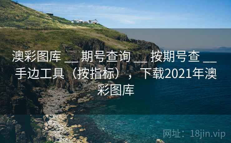 澳彩图库 __ 期号查询 __ 按期号查 __ 手边工具（按指标），下载2021年澳彩图库