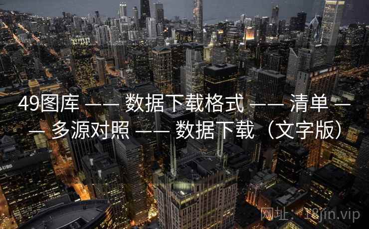 <strong>49图库</strong> —— 数据下载格式 —— 清单 —— 多源对照 —— 数据下载（文字版）