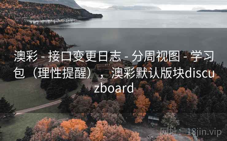 澳彩 - 接口变更日志 - 分周视图 - 学习包（理性提醒），澳彩默认版块discuzboard