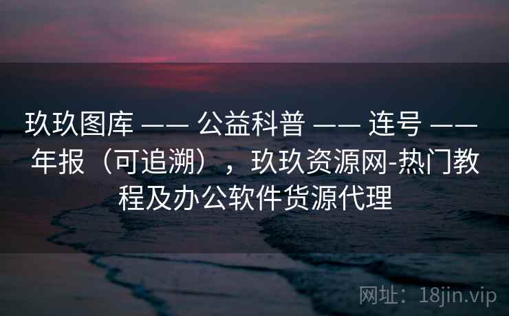 玖玖图库 —— 公益科普 连号 年报（可追溯），玖玖资源网-热门教程及办公软件货源代理  第1张
