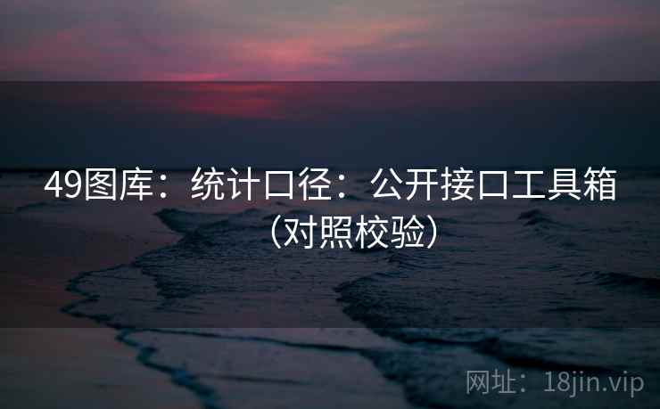 <strong>49图库</strong>：统计口径：公开接口工具箱（对照校验）