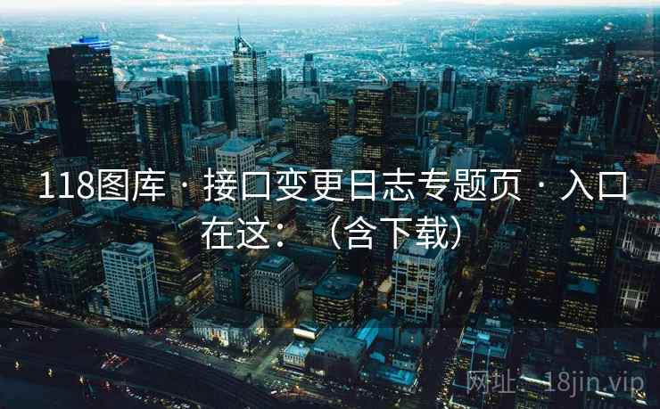 118图库 · 接口变更日志专题页 · 入口在这：（含下载）
