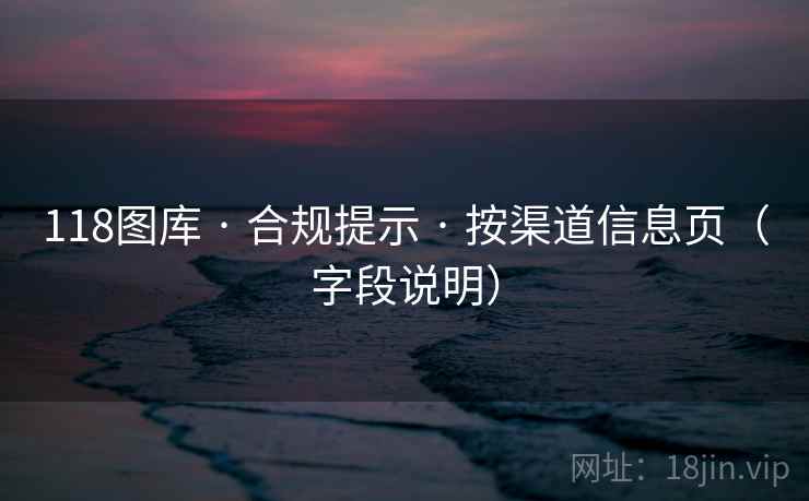 118图库 · 合规提示 按渠道信息页(字段说明) 第2张 118图库 · 合规提示 按渠道信息页(字段说明) 第2张
