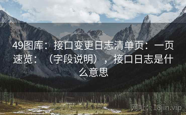 49图库:接口变更日志清单页:一页速览:(字段说明),接口日志是什么意思 第2张 49图库:接口变更日志清单页:一页速览:(字段说明),接口日志是什么意思 第2张