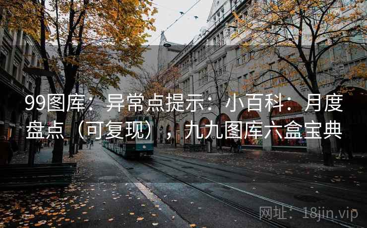 99图库:异常点提示:小百科:月度盘点(可复现),九九图库六盒宝典 第1张 99图库:异常点提示:小百科:月度盘点(可复现),九九图库六盒宝典 第1张