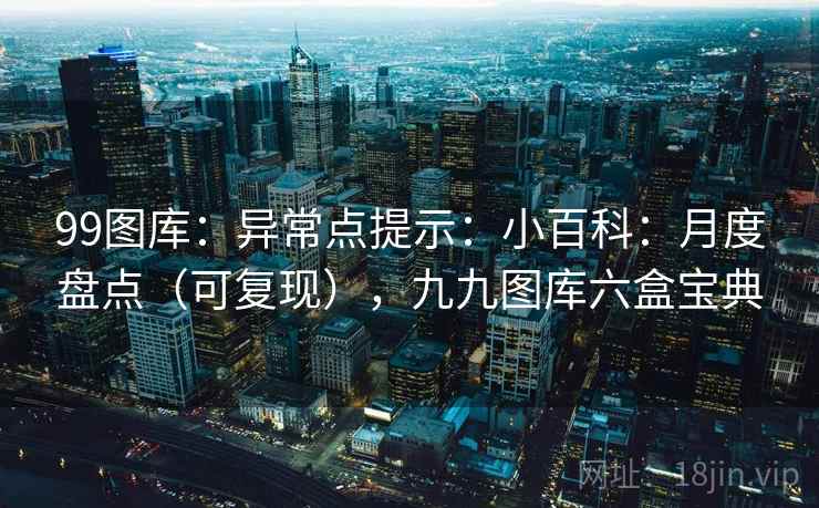 99图库:异常点提示:小百科:月度盘点(可复现),九九图库六盒宝典 第2张 99图库:异常点提示:小百科:月度盘点(可复现),九九图库六盒宝典 第2张
