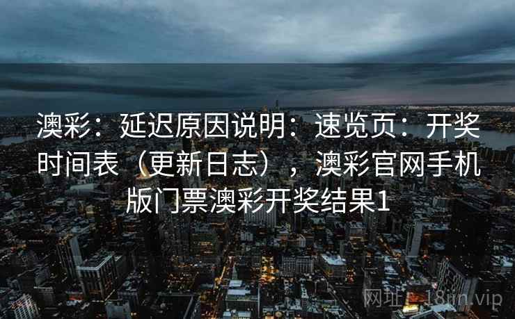澳彩:延迟原因说明:速览页:开奖时间表(更新日志),澳彩官网手机版门票澳彩开奖结果1 第1张 澳彩:延迟原因说明:速览页:开奖时间表(更新日志),澳彩官网手机版门票澳彩开奖结果1 第1张